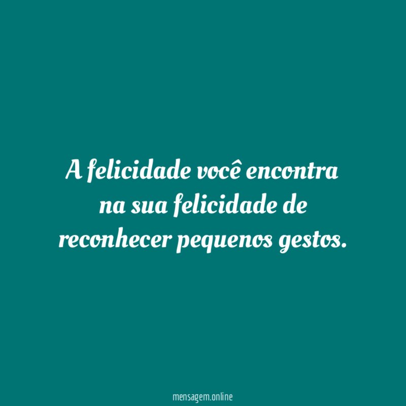 A felicidade você encontra na sua felicidade de reconhecer pequenos gestos