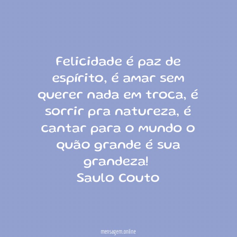 Felicidade é paz de espírito, é amar sem querer nada em troca, é sorrir pra natureza, é cantar para o mundo o quão grande é sua grandeza!