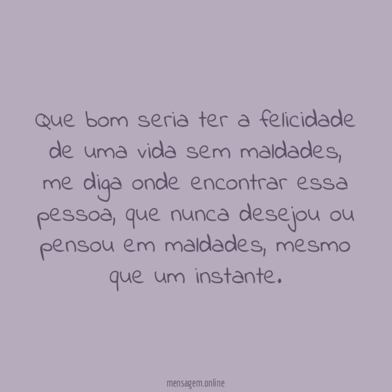Que bom seria ter a felicidade de uma vida sem maldades
