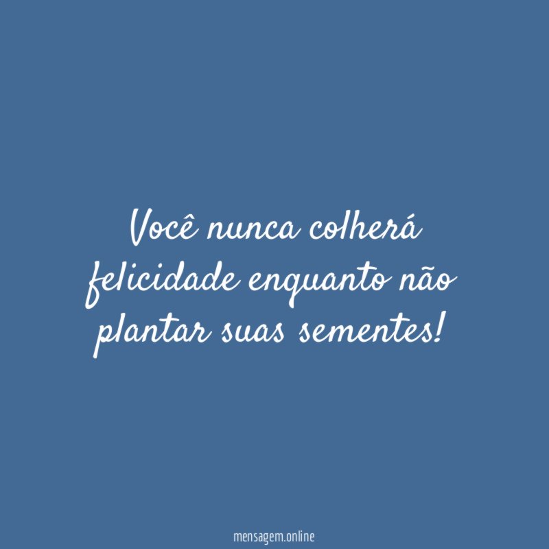 Você nunca colherá felicidade enquanto não plantar suas sementes