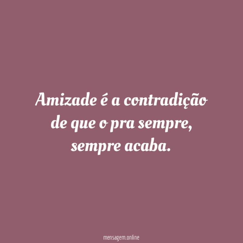 Amizade é a contradição de que o pra sempre