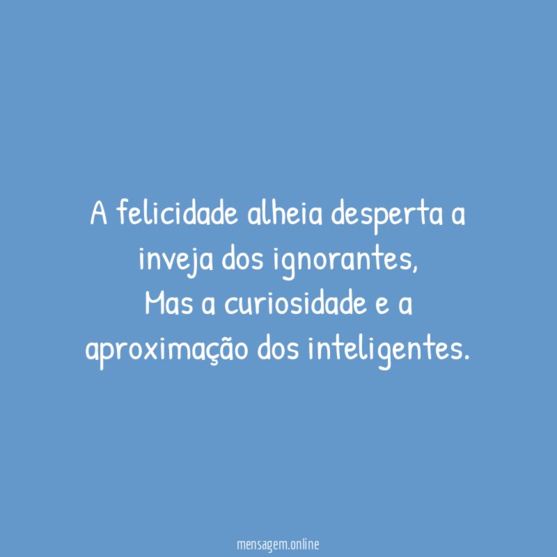 A felicidade alheia desperta a inveja dos ignorantes