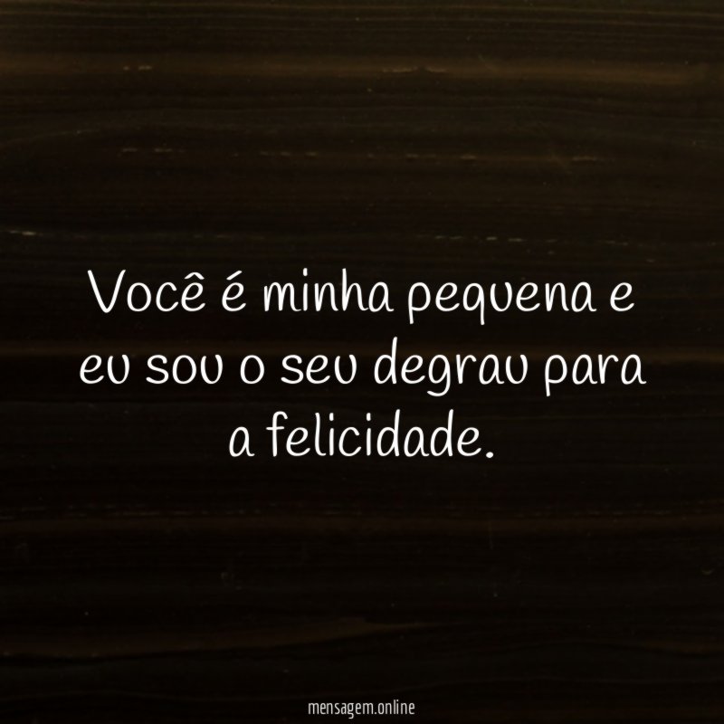 Você é minha pequena e eu sou o seu degrau para a felicidade