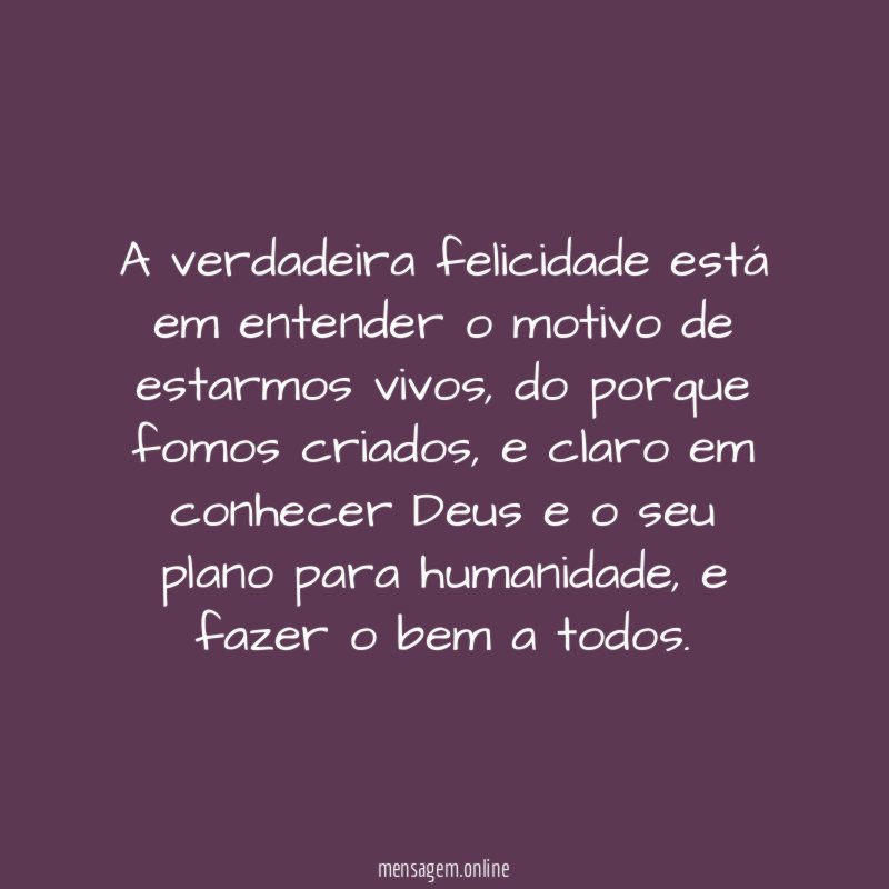 A verdadeira felicidade está em entender o motivo de estarmos vivos