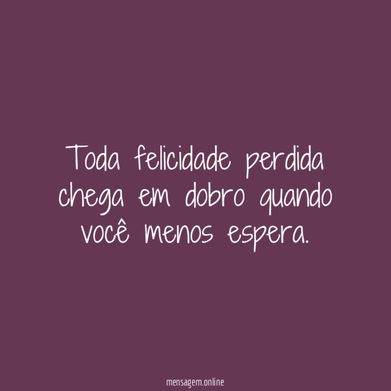 Toda felicidade perdida chega em dobro quando você menos espera