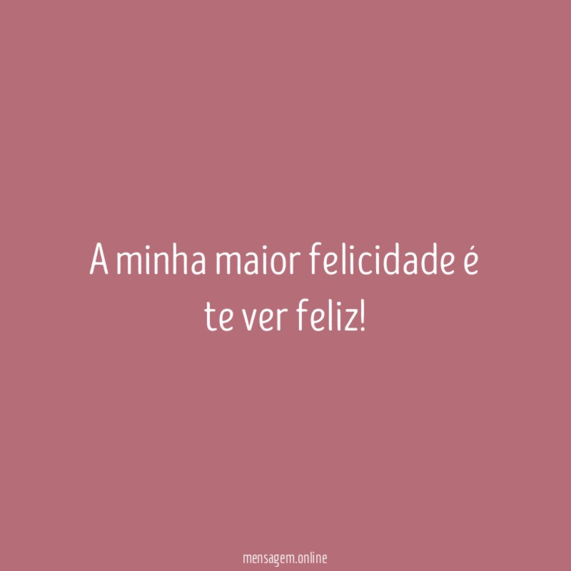 A minha maior felicidade é te ver feliz