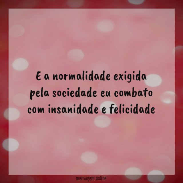 E a normalidade exigida pela sociedade eu combato com insanidade e felicidade
