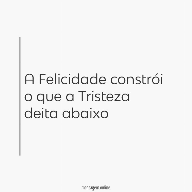 A Felicidade constrói o que a Tristeza deita abaixo