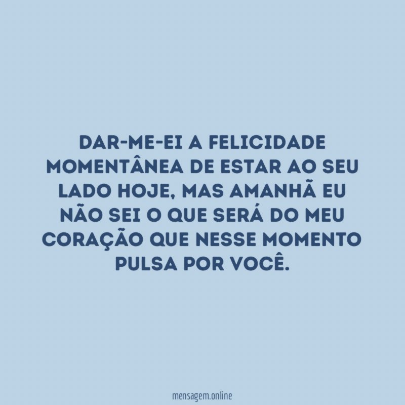 Dar-me-ei a felicidade momentânea de estar ao seu lado hoje