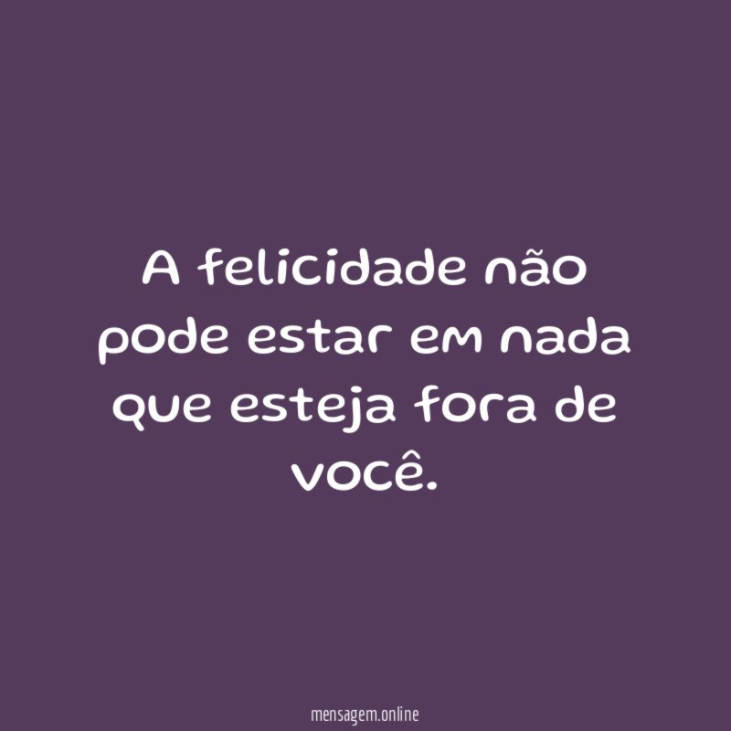 A felicidade não pode estar em nada que