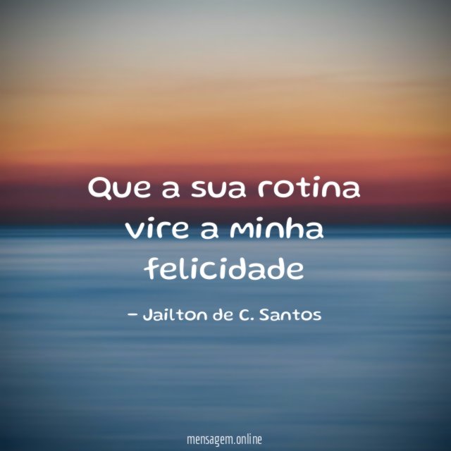 Que a sua rotina vire a minha felicidade