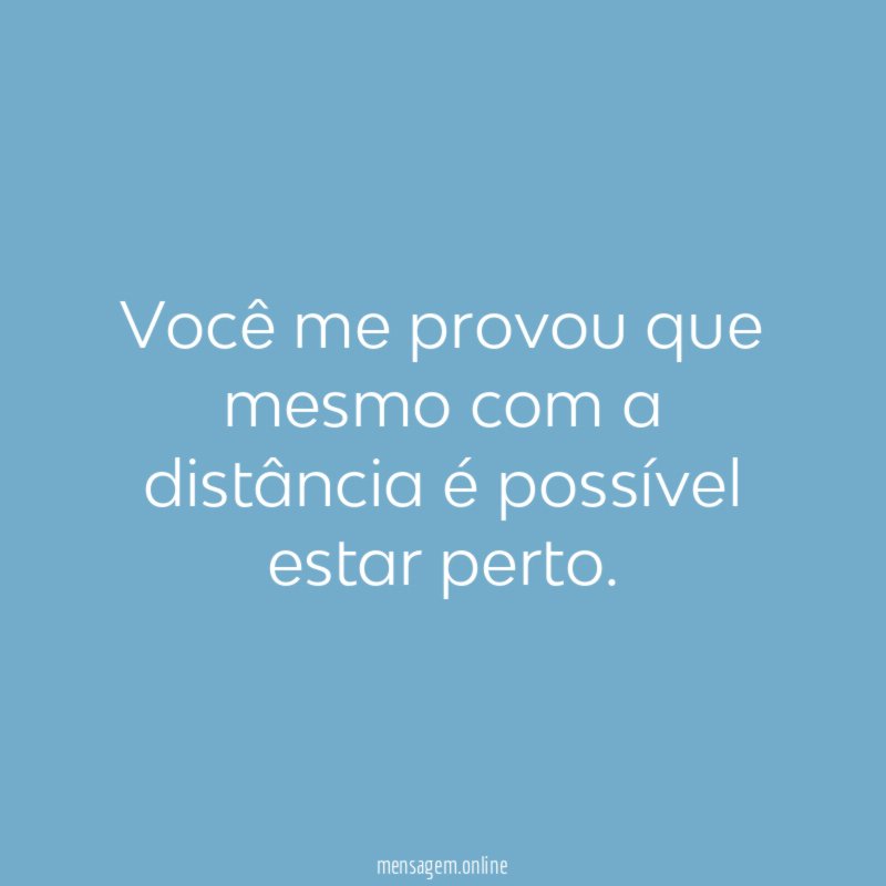 Você me provou que mesmo com a distância