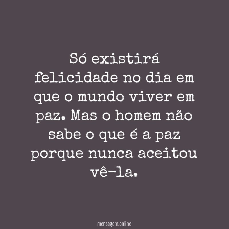 Só existirá felicidade no dia em que o mundo viver em paz