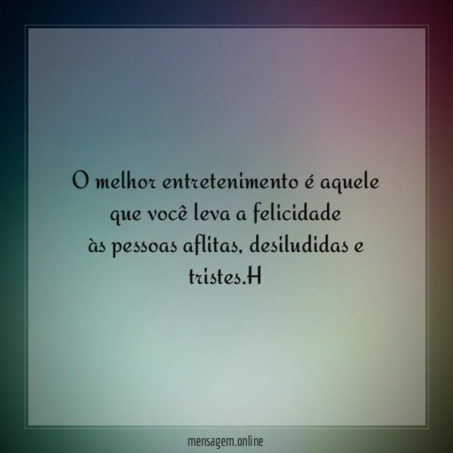 O melhor entretenimento é aquele que você leva a felicidade às pessoas aflitas
