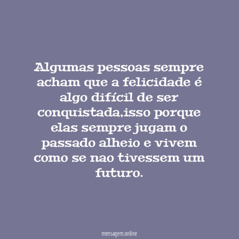 Algumas pessoas sempre acham que a felicidade é
