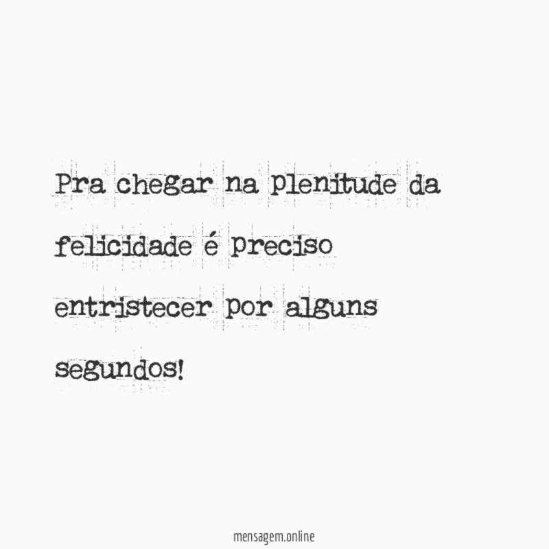 Pra chegar na plenitude da felicidade é preciso entristecer por alguns segundos