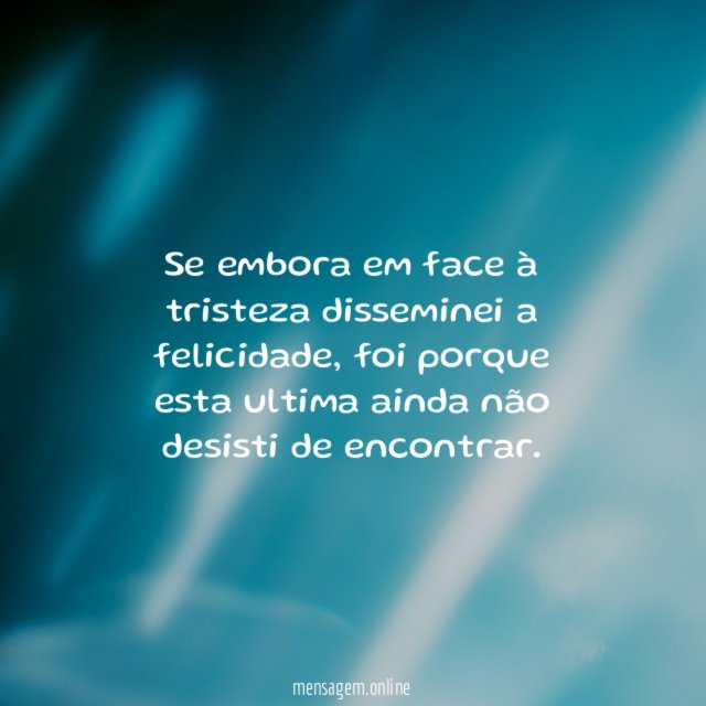 Se embora em face à tristeza disseminei a felicidade