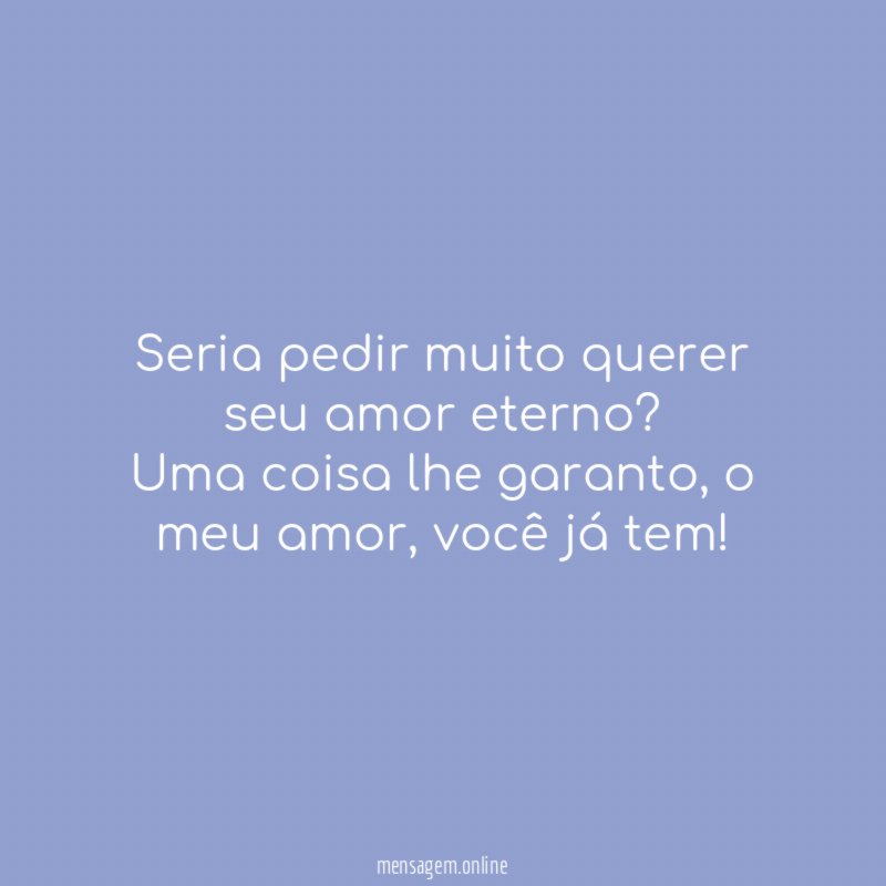 Seria pedir muito querer seu amor eterno