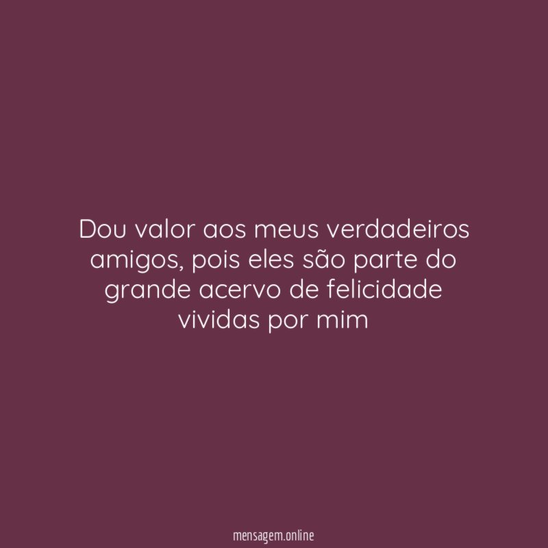 Dou valor aos meus verdadeiros amigos