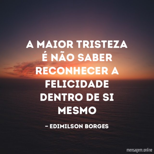 A maior tristeza é não saber reconhecer a