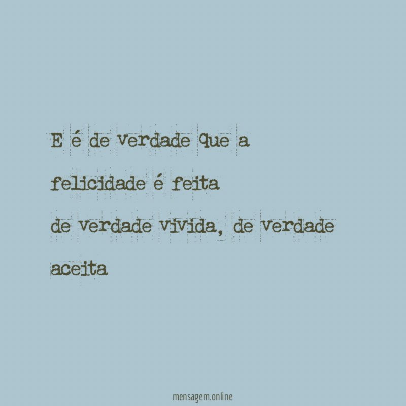 E é de verdade que a felicidade é feita de verdade vivida