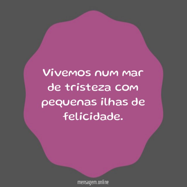 Vivemos num mar de tristeza com pequenas ilhas de felicidade