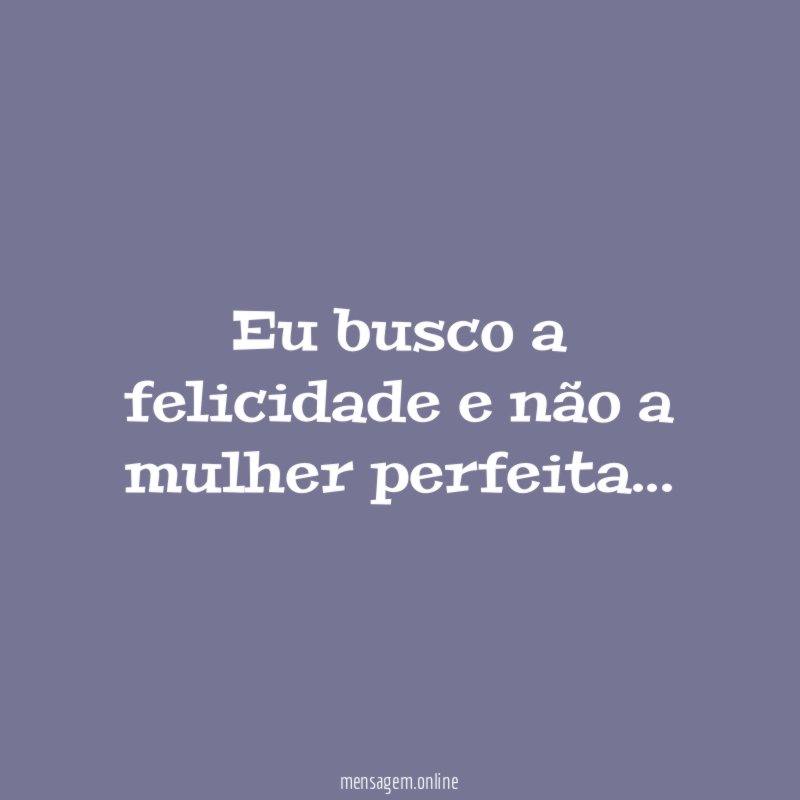 Eu busco a felicidade e não a mulher perfeita