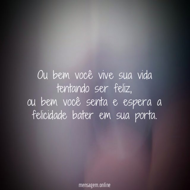Ou bem você vive sua vida tentando ser feliz