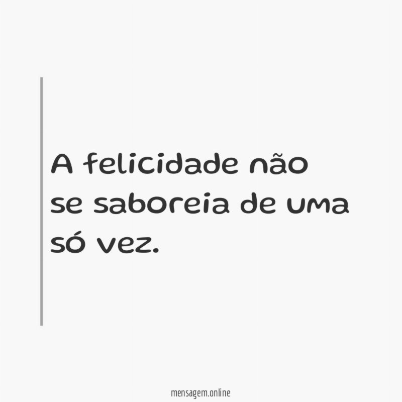 A felicidade não se saboreia de uma só vez