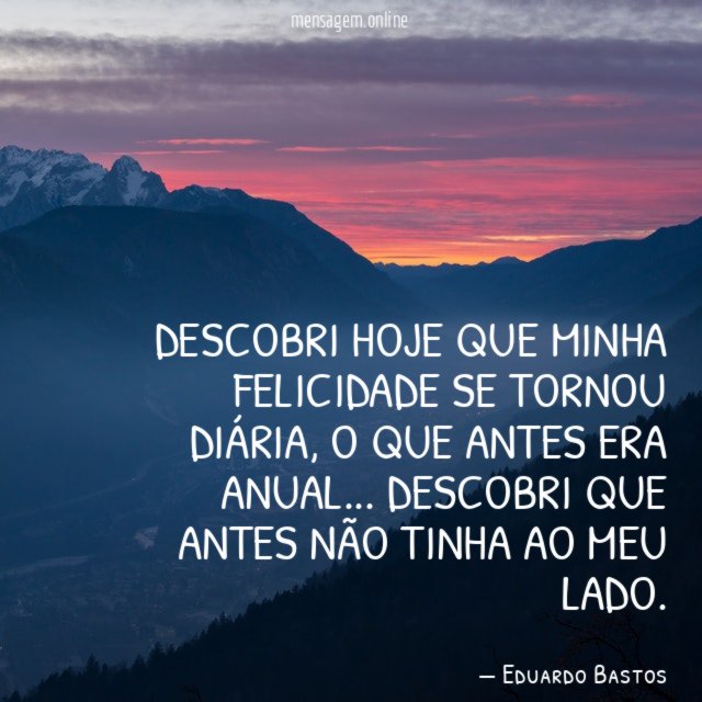 Descobri hoje que minha felicidade se tornou diária
