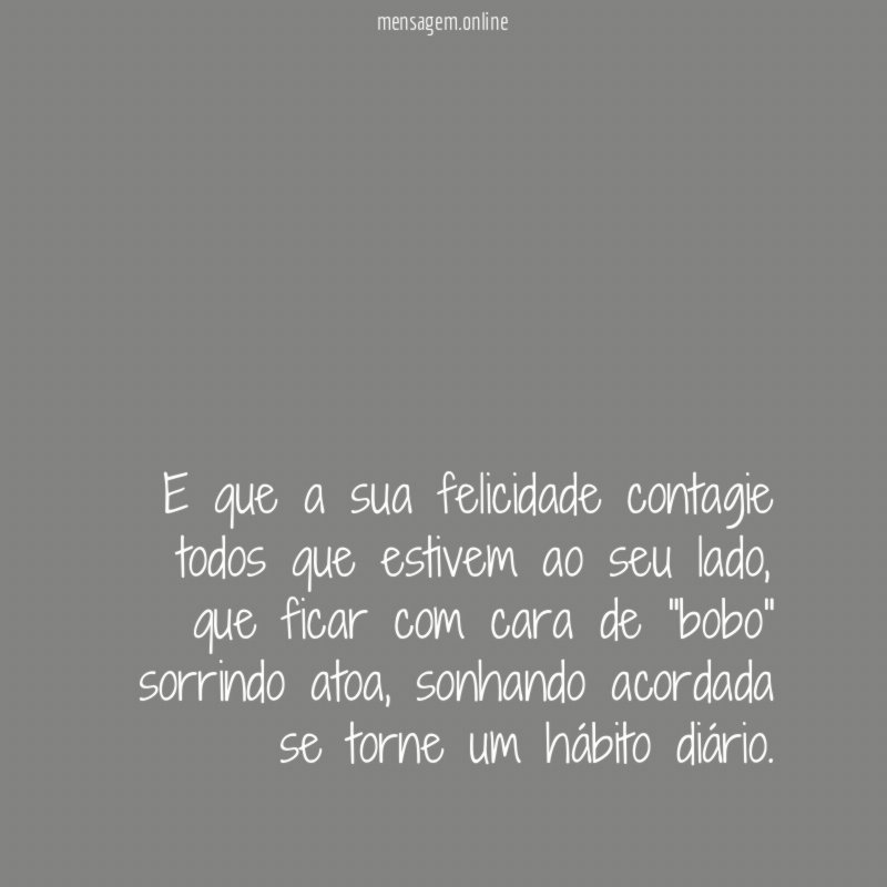 E que a sua felicidade contagie todos que estivem ao seu lado