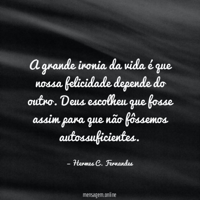 A grande ironia da vida é que nossa felicidade depende do outro