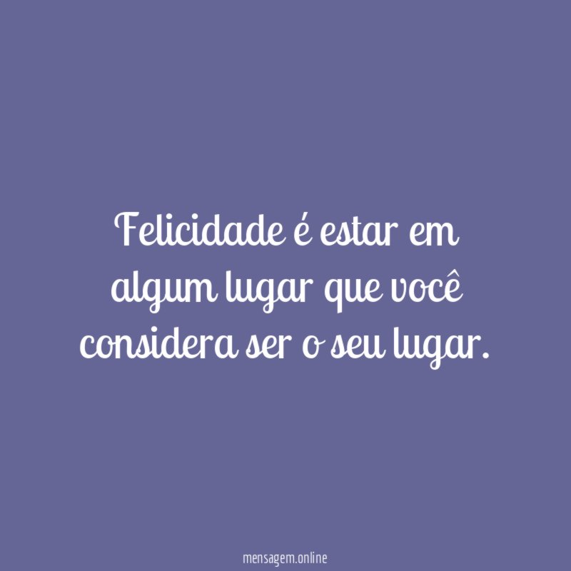Felicidade é estar em algum lugar que você considera ser o seu lugar