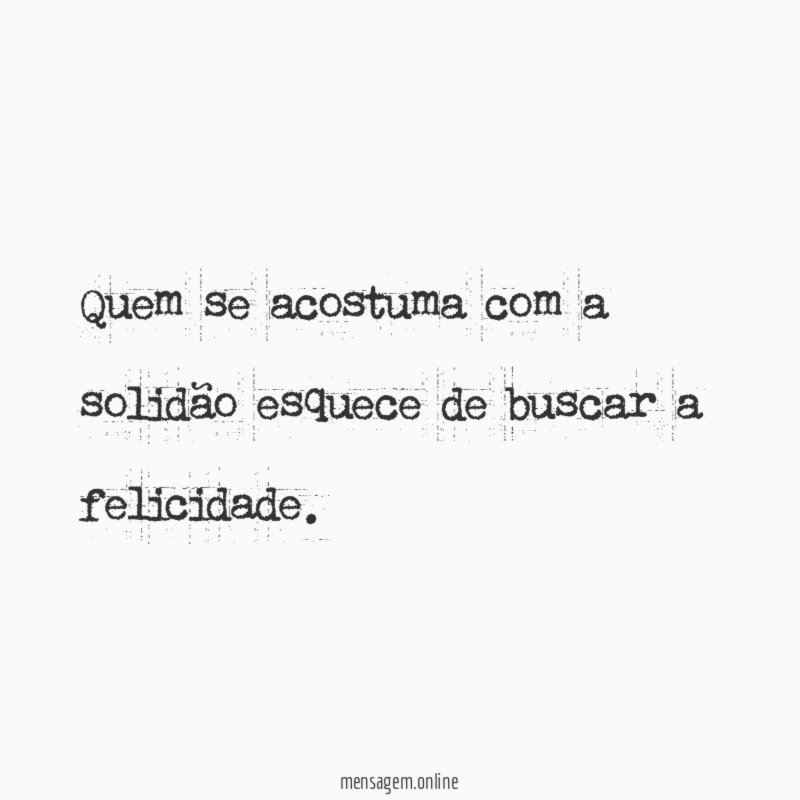 Quem se acostuma com a solidão esquece de buscar a felicidade