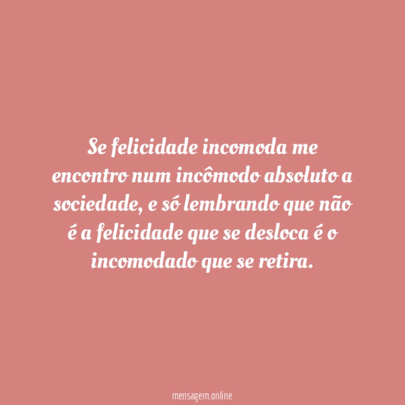 Se felicidade incomoda me encontro num incômodo absoluto a sociedade
