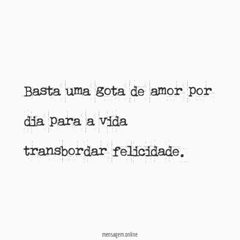 Basta uma gota de amor por dia para a vida transbordar felicidade