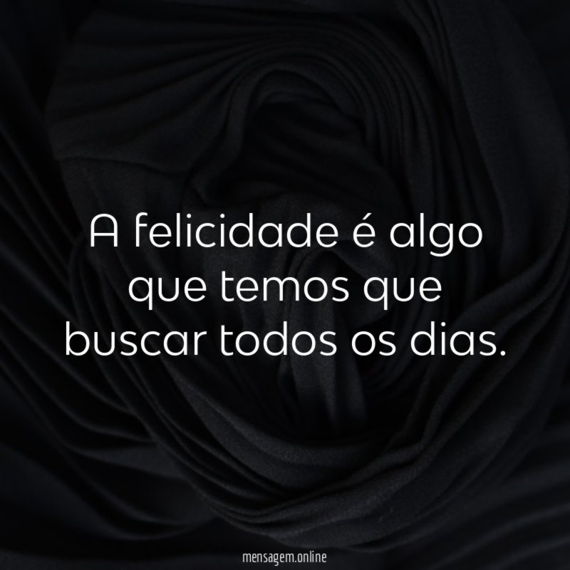 A felicidade é algo que temos que buscar todos os dias