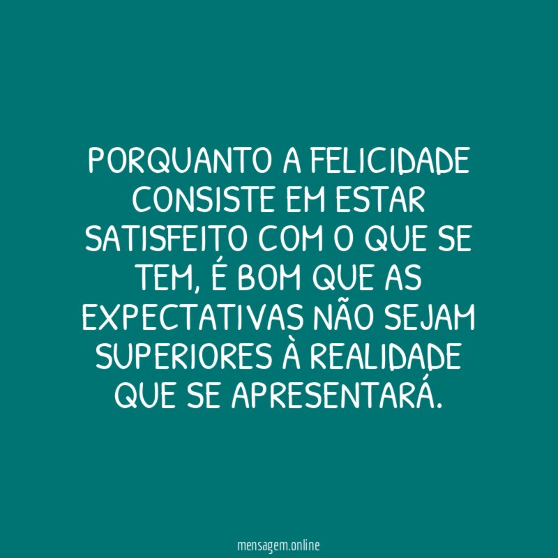 PORQUANTO A FELICIDADE CONSISTE EM ESTAR SATISFEITO COM O QUE SE TEM