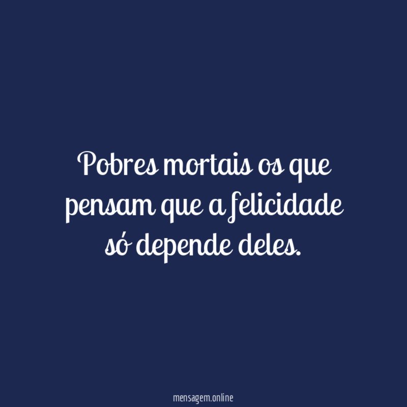 Pobres mortais os que pensam que a felicidade só depende deles