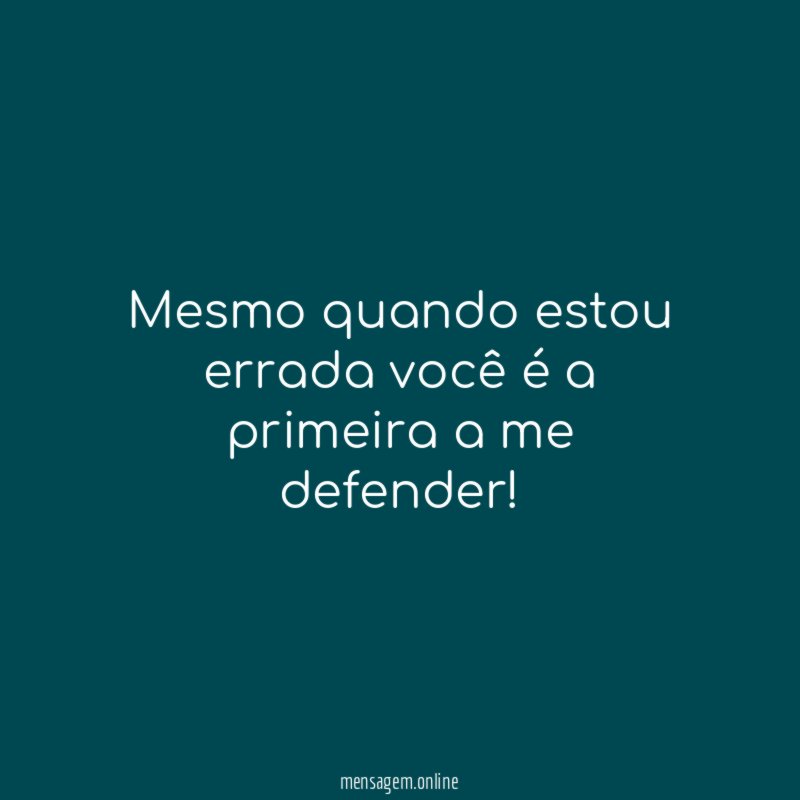 Mesmo quando estou errada você é a primeira a me defender