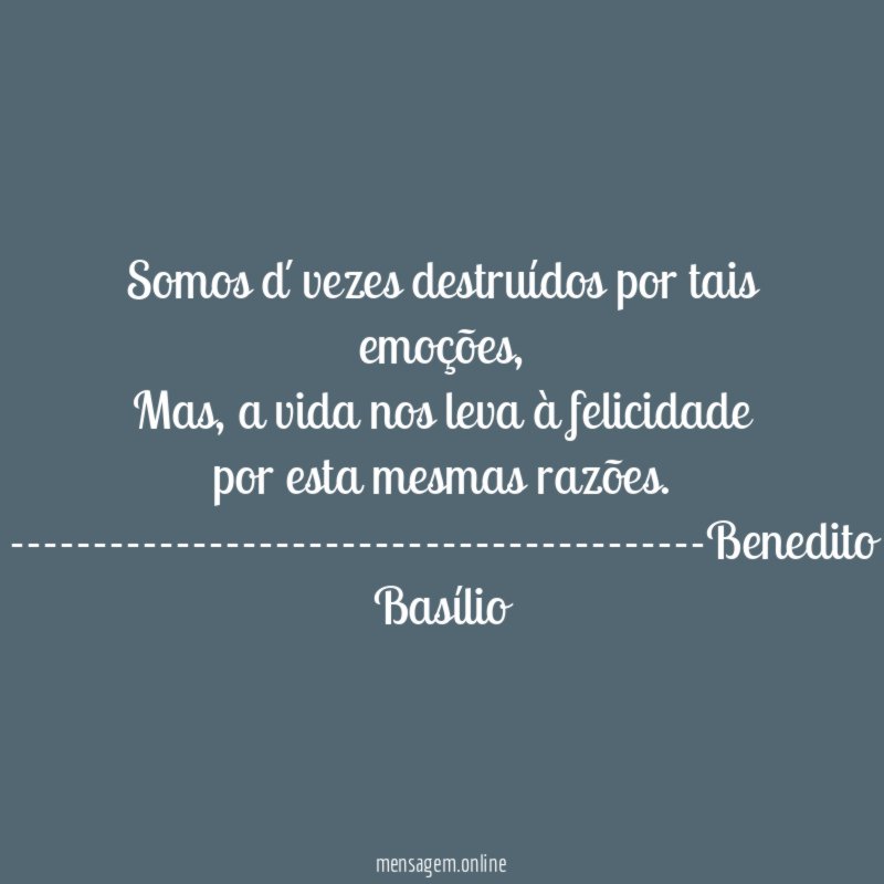 Somos d´vezes destruídos por tais emoções,
Mas, a vida nos leva à felicidade por esta mesmas razões.