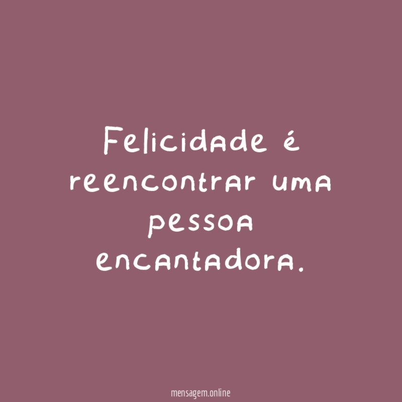 Felicidade é reencontrar uma pessoa encantadora