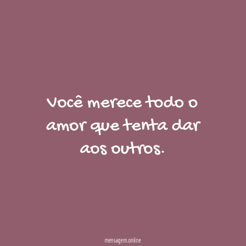 Você merece todo o amor que tenta dar aos outros