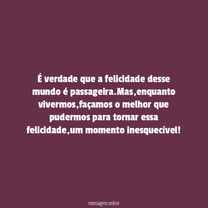É verdade que a felicidade desse mundo é passageira