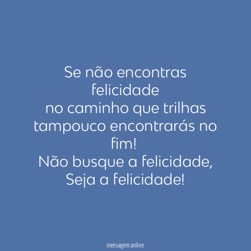 Se não encontras felicidade no caminho que trilhas tampouco encontrarás