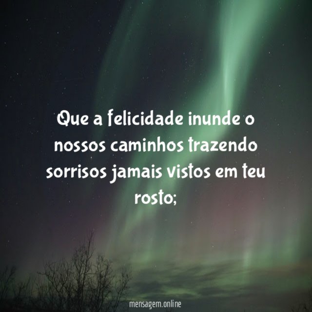 Que a felicidade inunde o nossos caminhos trazendo