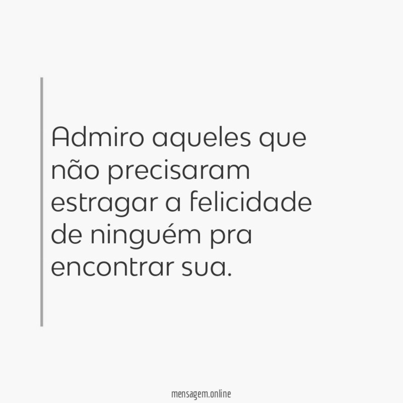 Admiro aqueles que não precisaram estragar a felicidade