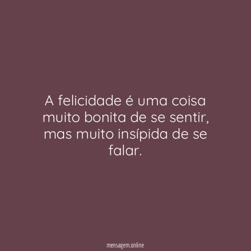 A felicidade é uma coisa muito bonita de se sentir