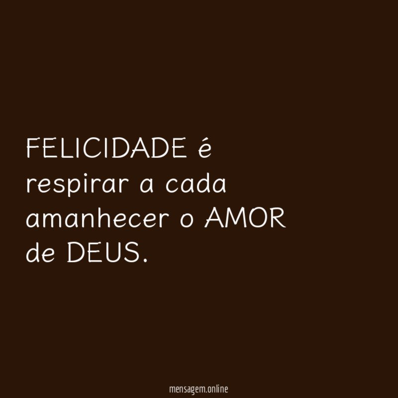 FELICIDADE é respirar a cada amanhecer o AMOR de DEUS