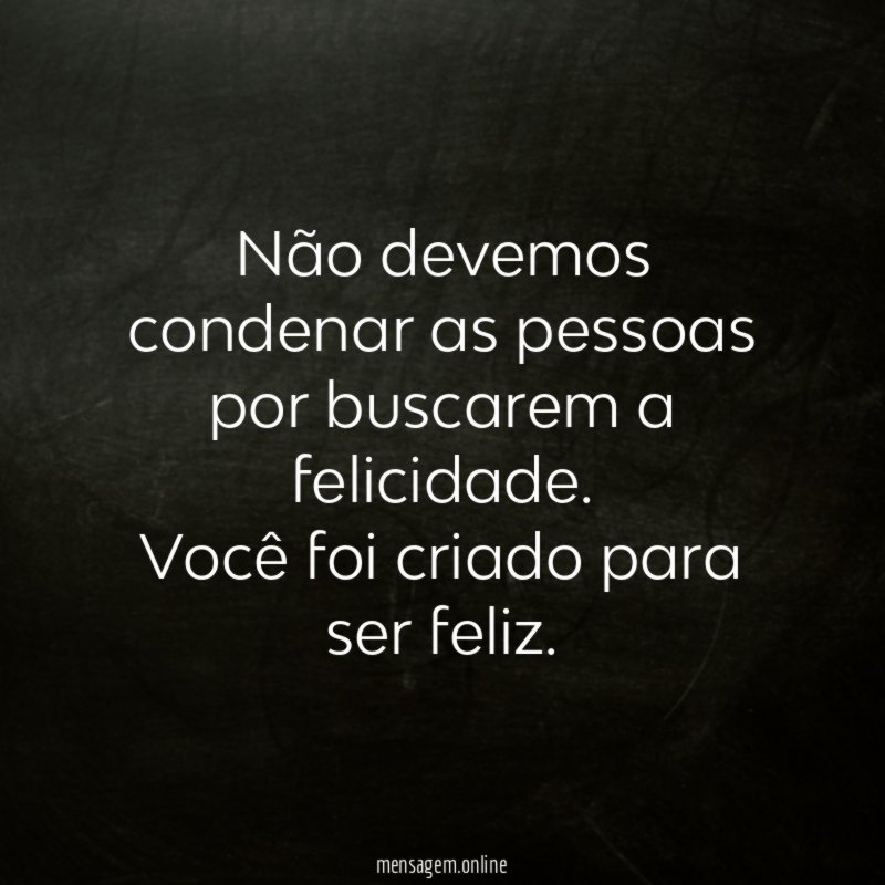 Não devemos condenar as pessoas por buscarem a felicidade